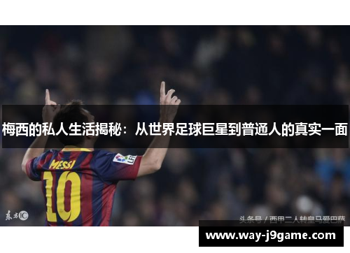 梅西的私人生活揭秘：从世界足球巨星到普通人的真实一面