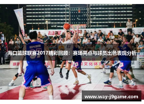海口篮球联赛2017精彩回顾:赛场亮点与球员出色表现分析 海口篮球联赛2017精彩回顾:赛场亮点与球员出色表现分析