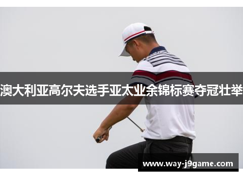 澳大利亚高尔夫选手亚太业余锦标赛夺冠壮举