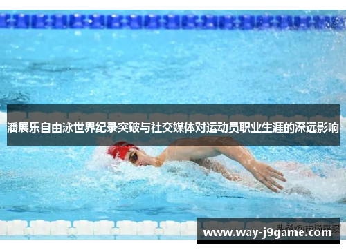 潘展乐自由泳世界纪录突破与社交媒体对运动员职业生涯的深远影响