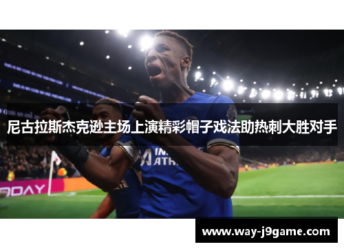 尼古拉斯杰克逊主场上演精彩帽子戏法助热刺大胜对手 尼古拉斯杰克逊主场上演精彩帽子戏法助热刺大胜对手