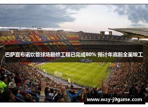 巴萨宣布诺坎普球场翻修工程已完成80% 预计年底前全面竣工 巴萨宣布诺坎普球场翻修工程已完成80% 预计年底前全面竣工