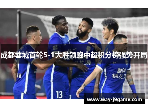 成都蓉城首轮5-1大胜领跑中超积分榜强势开局