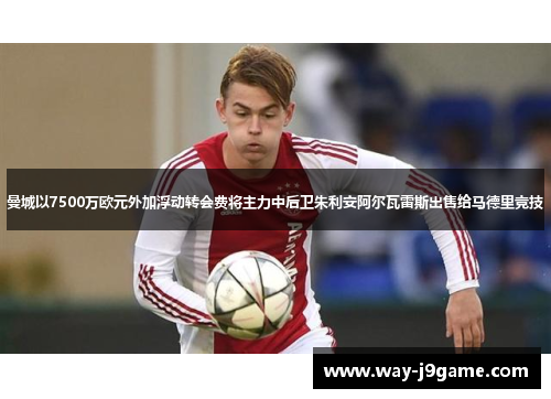 曼城以7500万欧元外加浮动转会费将主力中后卫朱利安阿尔瓦雷斯出售给马德里竞技 曼城以7500万欧元外加浮动转会费将主力中后卫朱利安阿尔瓦雷斯出售给马德里竞技