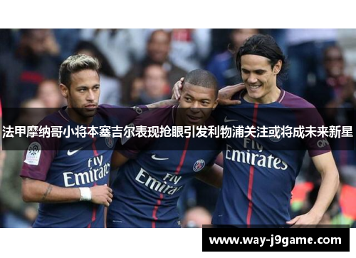 法甲摩纳哥小将本塞吉尔表现抢眼引发利物浦关注或将成未来新星 法甲摩纳哥小将本塞吉尔表现抢眼引发利物浦关注或将成未来新星