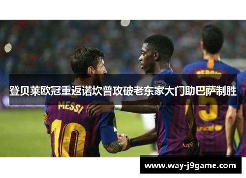 登贝莱欧冠重返诺坎普攻破老东家大门助巴萨制胜