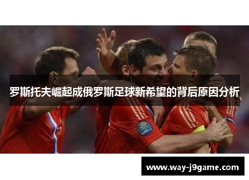 罗斯托夫崛起成俄罗斯足球新希望的背后原因分析 罗斯托夫崛起成俄罗斯足球新希望的背后原因分析