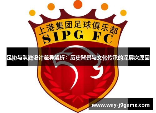 足协与队徽设计差异解析:历史背景与文化传承的深层次原因 足协与队徽设计差异解析:历史背景与文化传承的深层次原因