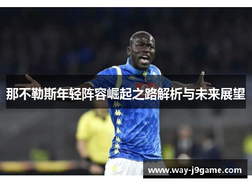 那不勒斯年轻阵容崛起之路解析与未来展望 那不勒斯年轻阵容崛起之路解析与未来展望