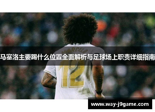 马塞洛主要踢什么位置全面解析与足球场上职责详细指南 马塞洛主要踢什么位置全面解析与足球场上职责详细指南